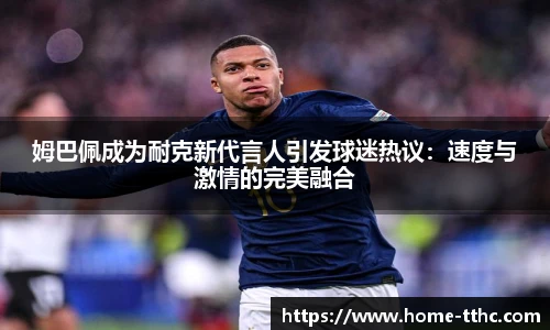 姆巴佩成为耐克新代言人引发球迷热议：速度与激情的完美融合