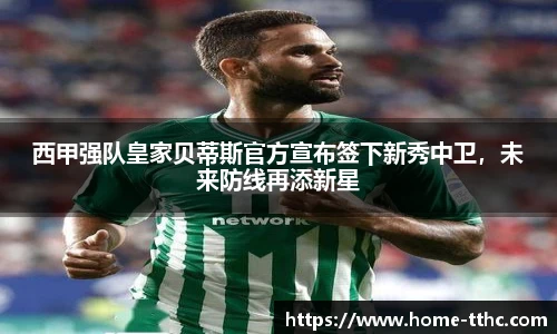 西甲强队皇家贝蒂斯官方宣布签下新秀中卫，未来防线再添新星