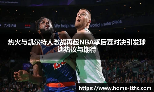 热火与凯尔特人激战再起NBA季后赛对决引发球迷热议与期待