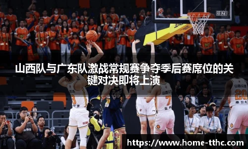 山西队与广东队激战常规赛争夺季后赛席位的关键对决即将上演