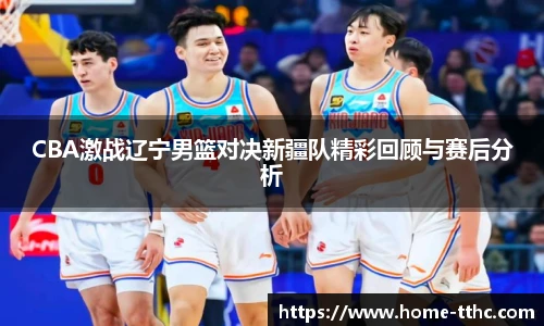 CBA激战辽宁男篮对决新疆队精彩回顾与赛后分析