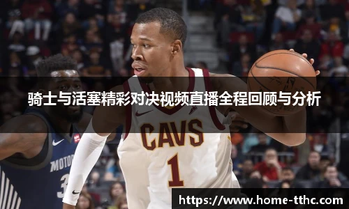 骑士与活塞精彩对决视频直播全程回顾与分析