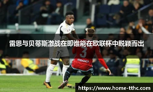 雷恩与贝蒂斯激战在即谁能在欧联杯中脱颖而出