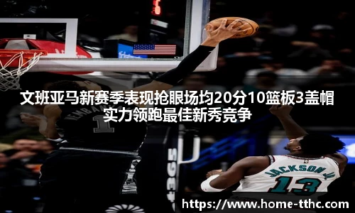 文班亚马新赛季表现抢眼场均20分10篮板3盖帽实力领跑最佳新秀竞争