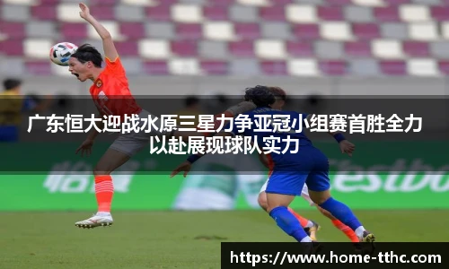 广东恒大迎战水原三星力争亚冠小组赛首胜全力以赴展现球队实力