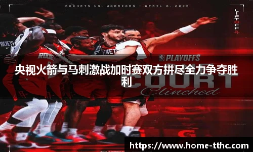 央视火箭与马刺激战加时赛双方拼尽全力争夺胜利