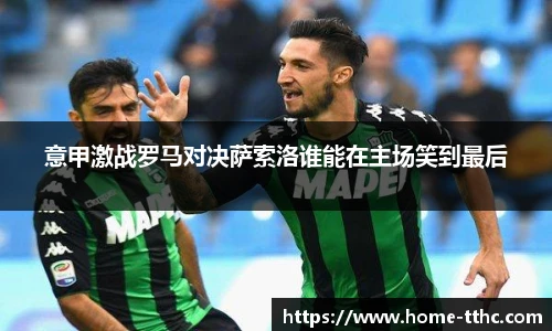 意甲激战罗马对决萨索洛谁能在主场笑到最后